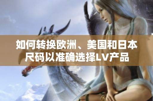 如何转换欧洲、美国和日本尺码以准确选择LV产品