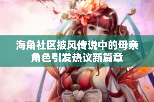 海角社区披风传说中的母亲角色引发热议新篇章