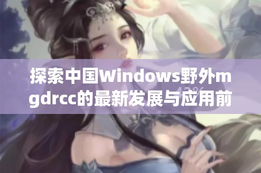 探索中国Windows野外mgdrcc的最新发展与应用前景