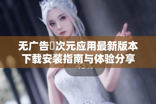 无广告囧次元应用最新版本下载安装指南与体验分享