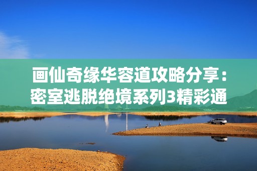 画仙奇缘华容道攻略分享：密室逃脱绝境系列3精彩通关技巧总结