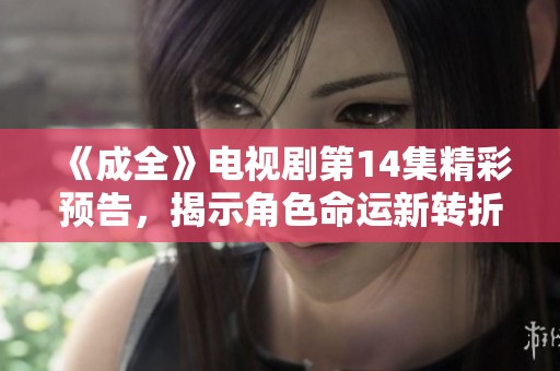 《成全》电视剧第14集精彩预告，揭示角色命运新转折