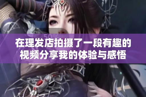 在理发店拍摄了一段有趣的视频分享我的体验与感悟