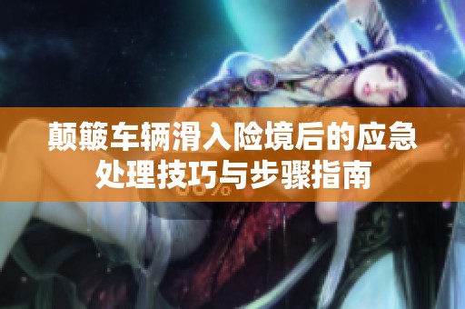 颠簸车辆滑入险境后的应急处理技巧与步骤指南