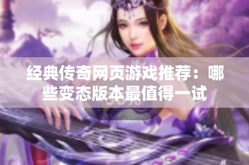 经典传奇网页游戏推荐：哪些变态版本最值得一试