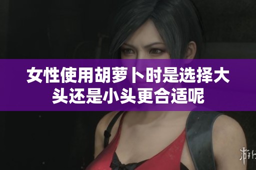 女性使用胡萝卜时是选择大头还是小头更合适呢