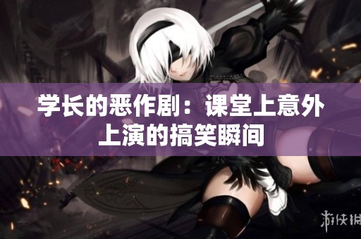 学长的恶作剧：课堂上意外上演的搞笑瞬间