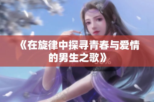 《在旋律中探寻青春与爱情的男生之歌》