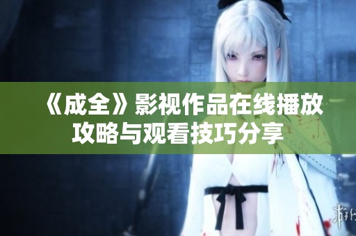 《成全》影视作品在线播放攻略与观看技巧分享