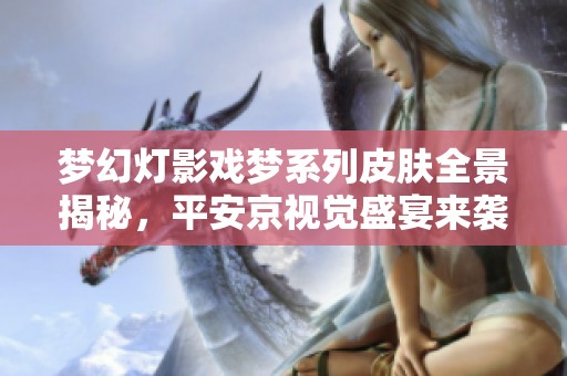 梦幻灯影戏梦系列皮肤全景揭秘，平安京视觉盛宴来袭！