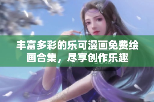 丰富多彩的乐可漫画免费绘画合集，尽享创作乐趣