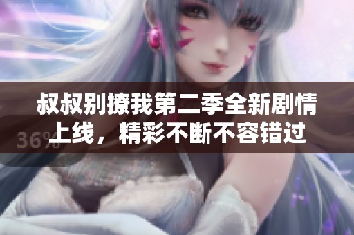 叔叔别撩我第二季全新剧情上线，精彩不断不容错过
