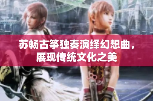 苏畅古筝独奏演绎幻想曲，展现传统文化之美