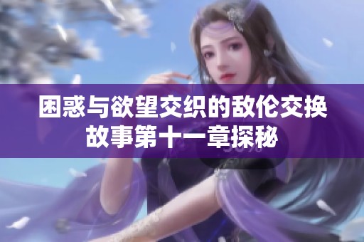 困惑与欲望交织的敌伦交换故事第十一章探秘
