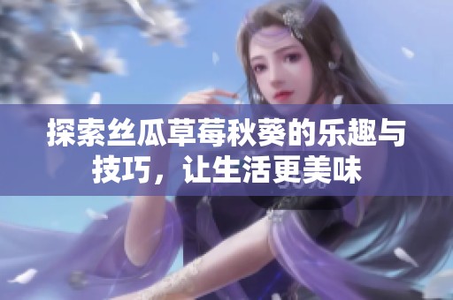探索丝瓜草莓秋葵的乐趣与技巧，让生活更美味