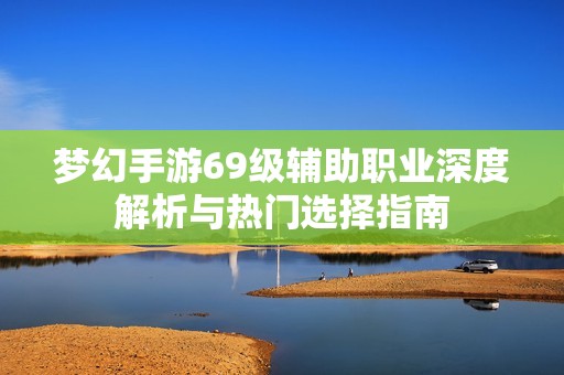 梦幻手游69级辅助职业深度解析与热门选择指南