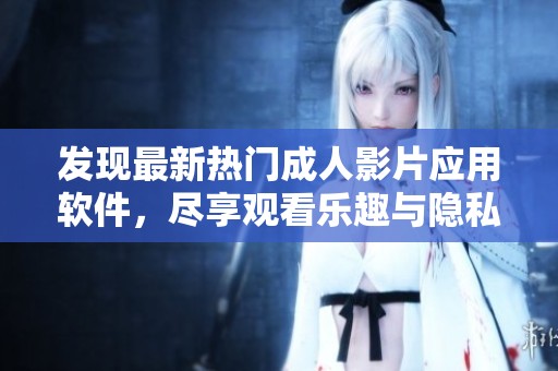 发现最新热门成人影片应用软件，尽享观看乐趣与隐私保护