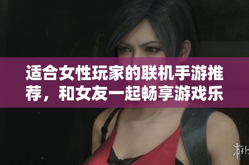 适合女性玩家的联机手游推荐，和女友一起畅享游戏乐趣