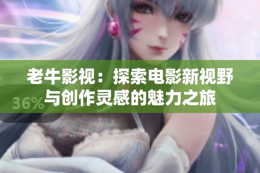 老牛影视：探索电影新视野与创作灵感的魅力之旅