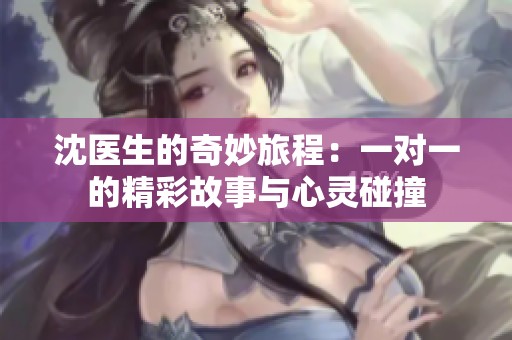 沈医生的奇妙旅程：一对一的精彩故事与心灵碰撞