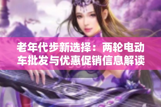 老年代步新选择：两轮电动车批发与优惠促销信息解读