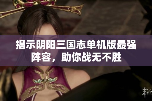 揭示阴阳三国志单机版最强阵容，助你战无不胜