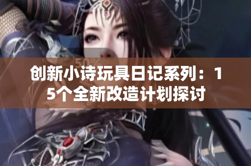 创新小诗玩具日记系列：15个全新改造计划探讨