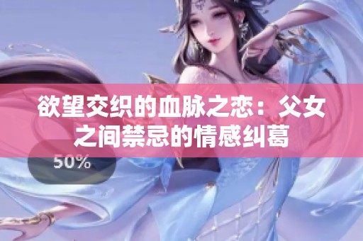 欲望交织的血脉之恋：父女之间禁忌的情感纠葛
