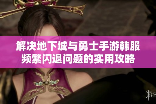 解决地下城与勇士手游韩服频繁闪退问题的实用攻略