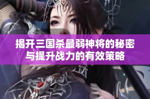 揭开三国杀最弱神将的秘密与提升战力的有效策略