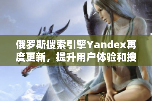 俄罗斯搜索引擎Yandex再度更新，提升用户体验和搜索效果