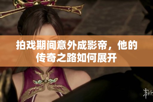 拍戏期间意外成影帝，他的传奇之路如何展开