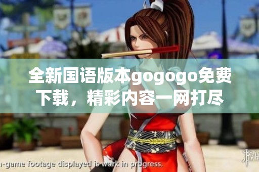 全新国语版本gogogo免费下载，精彩内容一网打尽