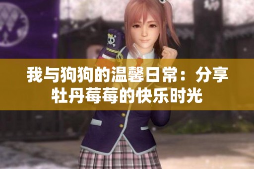 我与狗狗的温馨日常：分享牡丹莓莓的快乐时光