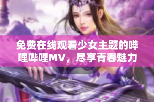 免费在线观看少女主题的哔哩哔哩MV，尽享青春魅力与精彩瞬间