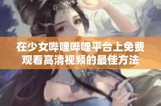 在少女哔哩哔哩平台上免费观看高清视频的最佳方法