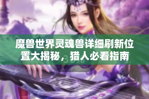 魔兽世界灵魂兽详细刷新位置大揭秘，猎人必看指南