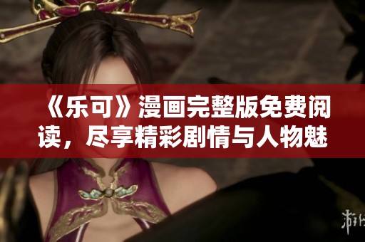 《乐可》漫画完整版免费阅读，尽享精彩剧情与人物魅力