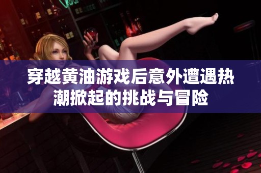 穿越黄油游戏后意外遭遇热潮掀起的挑战与冒险