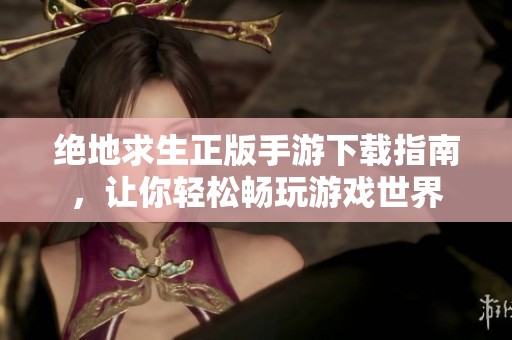 绝地求生正版手游下载指南，让你轻松畅玩游戏世界