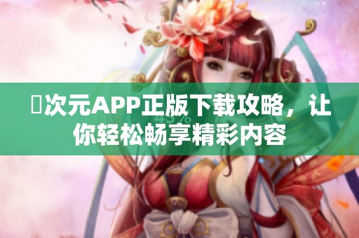 囧次元APP正版下载攻略，让你轻松畅享精彩内容