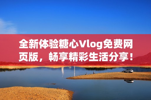全新体验糖心Vlog免费网页版，畅享精彩生活分享！