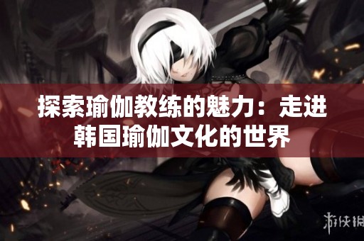 探索瑜伽教练的魅力：走进韩国瑜伽文化的世界