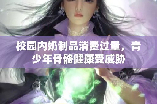 校园内奶制品消费过量，青少年骨骼健康受威胁