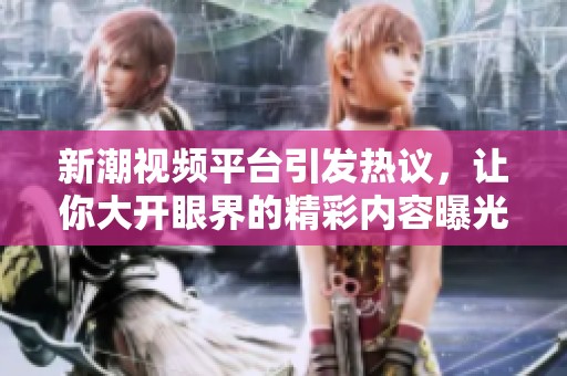 新潮视频平台引发热议，让你大开眼界的精彩内容曝光