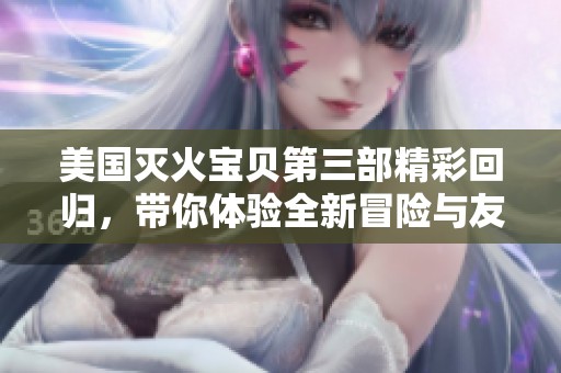 美国灭火宝贝第三部精彩回归，带你体验全新冒险与友情