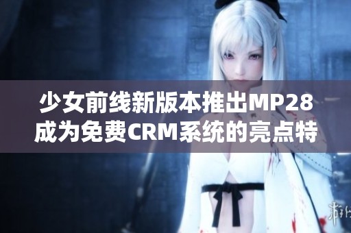 少女前线新版本推出MP28成为免费CRM系统的亮点特性