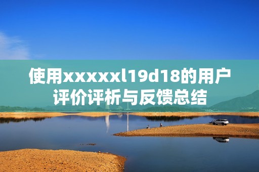 使用xxxxxl19d18的用户评价评析与反馈总结