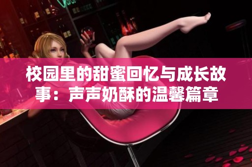 校园里的甜蜜回忆与成长故事：声声奶酥的温馨篇章
