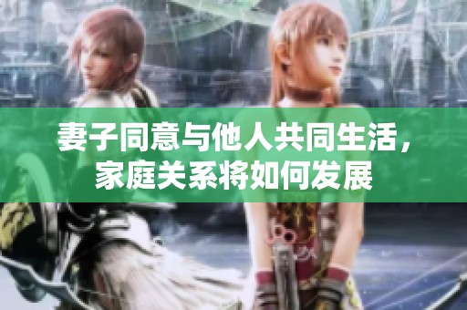 妻子同意与他人共同生活，家庭关系将如何发展